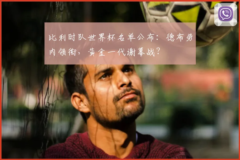 比利时队世界杯名单公布：德布劳内领衔，黄金一代谢幕战？
