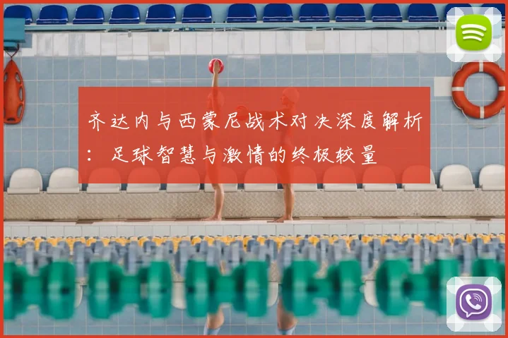 齐达内与西蒙尼战术对决深度解析:足球智慧与激情的终极较量