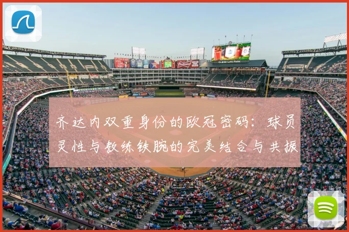 齐达内双重身份的欧冠密码：球员灵性与教练铁腕的完美结合与共振