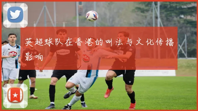 英超球队在香港的叫法与文化传播影响