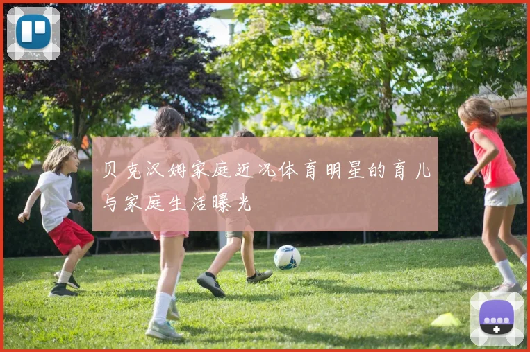 贝克汉姆家庭近况体育明星的育儿与家庭生活曝光