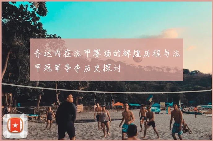 齐达内在法甲赛场的辉煌历程与法甲冠军争夺历史探讨