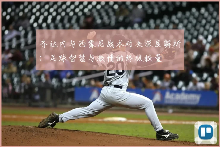 齐达内与西蒙尼战术对决深度解析:足球智慧与激情的终极较量